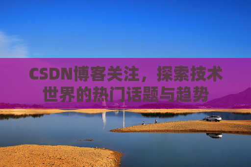 CSDN博客关注，探索技术世界的热门话题与趋势
