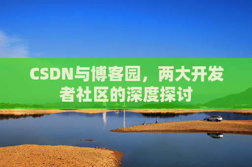 CSDN与博客园，两大开发者社区的深度探讨